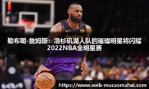 勒布朗-詹姆斯：洛杉矶湖人队的璀璨明星将闪耀2022NBA全明星赛