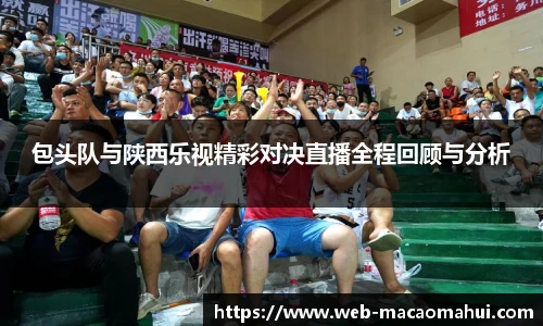 包头队与陕西乐视精彩对决直播全程回顾与分析