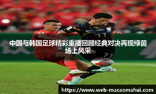 中国与韩国足球精彩重播回顾经典对决再现绿茵场上风采