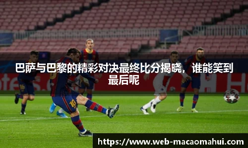 巴萨与巴黎的精彩对决最终比分揭晓，谁能笑到最后呢