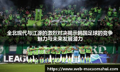 全北现代与江源的激烈对决揭示韩国足球的竞争魅力与未来发展潜力
