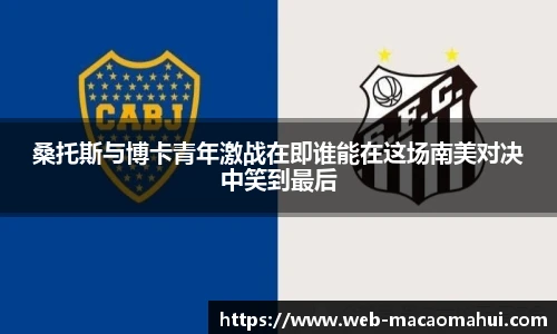 桑托斯与博卡青年激战在即谁能在这场南美对决中笑到最后