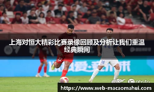 上海对恒大精彩比赛录像回顾及分析让我们重温经典瞬间